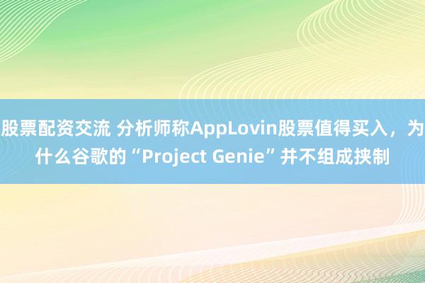 股票配资交流 分析师称AppLovin股票值得买入，为什么谷歌的“Project Genie”并不组成挟制