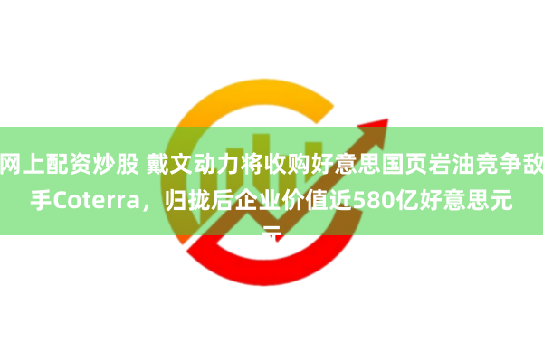 网上配资炒股 戴文动力将收购好意思国页岩油竞争敌手Coterra，归拢后企业价值近580亿好意思元