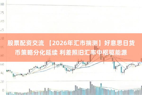 股票配资交流 【2026年汇市揣测】好意思日货币策略分化延续 利差照旧汇率中枢驱能源