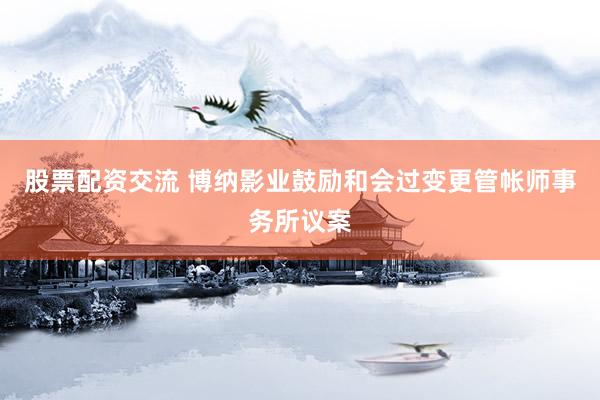 股票配资交流 博纳影业鼓励和会过变更管帐师事务所议案
