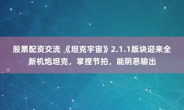 股票配资交流 《坦克宇宙》2.1.1版块迎来全新机炮坦克，掌捏节拍，能阴恶输出