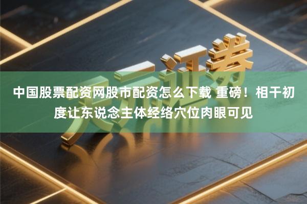 中国股票配资网股市配资怎么下载 重磅！相干初度让东说念主体经络穴位肉眼可见