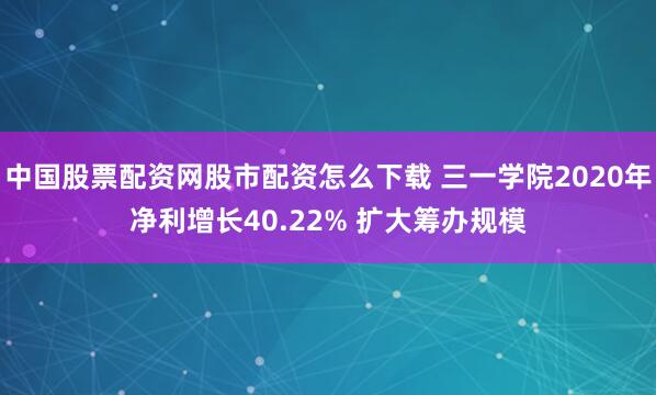 中国股票配资网股市配资怎么下载 三一学院2020年净利增长40.22% 扩大筹办规模