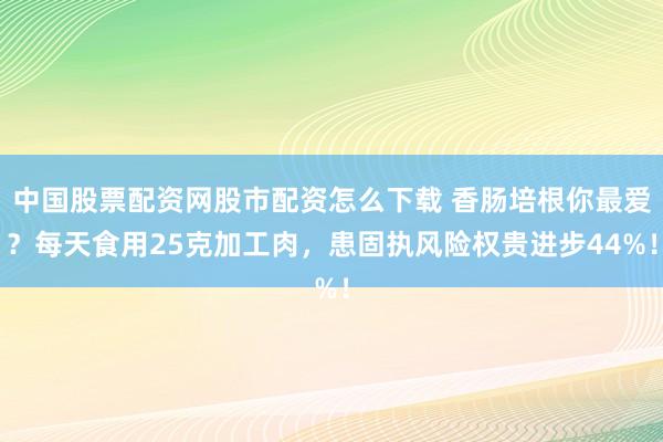 中国股票配资网股市配资怎么下载 香肠培根你最爱？每天食用25克加工肉，患固执风险权贵进步44%！