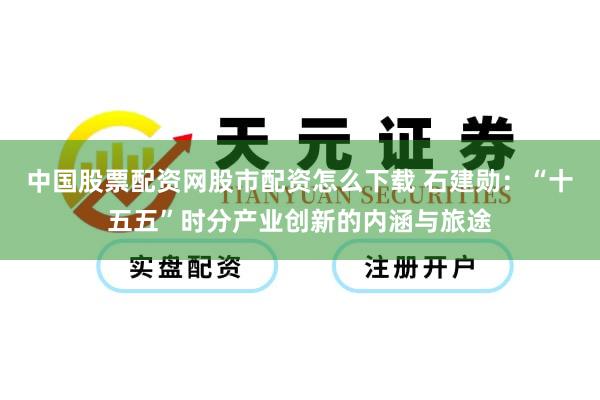 中国股票配资网股市配资怎么下载 石建勋：“十五五”时分产业创新的内涵与旅途