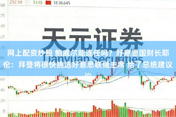 网上配资炒股 鲍威尔能连任吗？好意思国财长耶伦：拜登将很快挑选好意思联储主席 给了总统建议