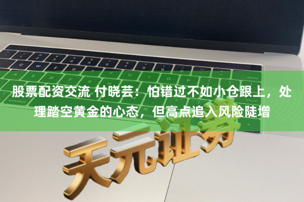 股票配资交流 付晓芸：怕错过不如小仓跟上，处理踏空黄金的心态，但高点追入风险陡增