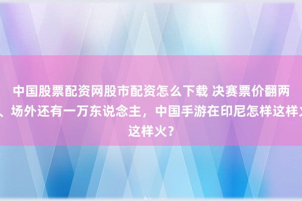 中国股票配资网股市配资怎么下载 决赛票价翻两番、场外还有一万东说念主，中国手游在印尼怎样这样火？