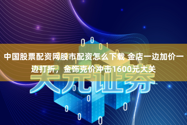 中国股票配资网股市配资怎么下载 金店一边加价一边打折，金饰克价冲击1600元大关