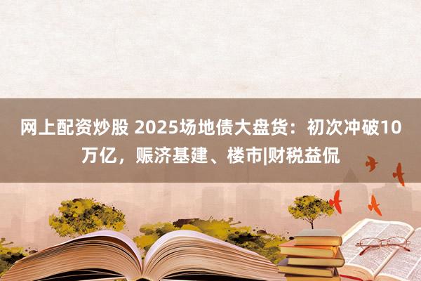 网上配资炒股 2025场地债大盘货：初次冲破10万亿，赈济基建、楼市|财税益侃