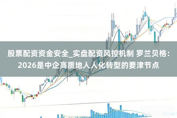 股票配资资金安全_实盘配资风控机制 罗兰贝格：2026是中企高质地人人化转型的要津节点