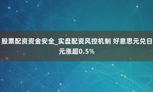 股票配资资金安全_实盘配资风控机制 好意思元兑日元涨超0.5%