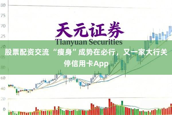 股票配资交流 “瘦身”成势在必行，又一家大行关停信用卡App