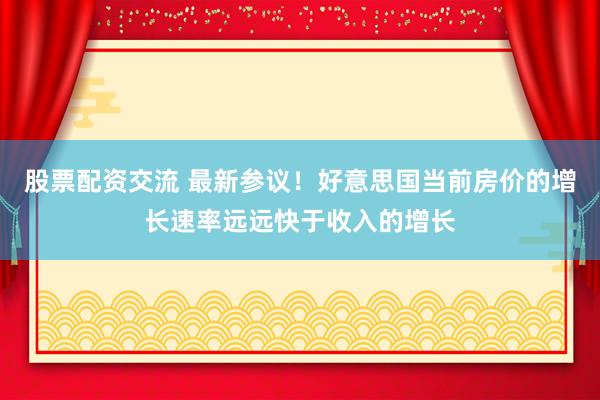 股票配资交流 最新参议！好意思国当前房价的增长速率远远快于收入的增长
