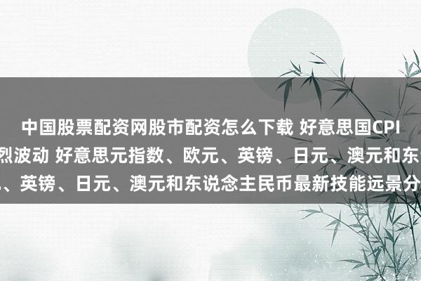 中国股票配资网股市配资怎么下载 好意思国CPI恐“爆表”！警惕商场剧烈波动 好意思元指数、欧元、英镑、日元、澳元和东说念主民币最新技能远景分析