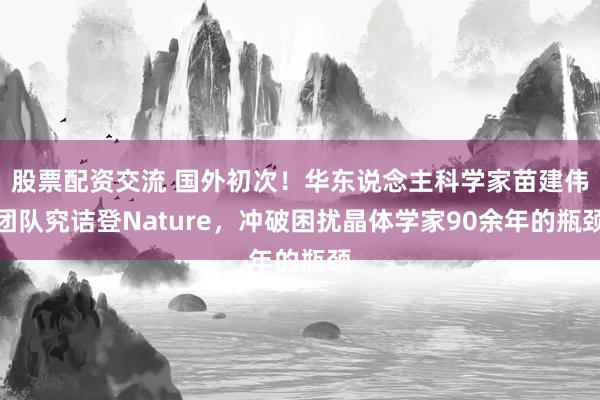 股票配资交流 国外初次！华东说念主科学家苗建伟团队究诘登Nature，冲破困扰晶体学家90余年的瓶颈