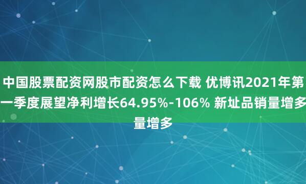 中国股票配资网股市配资怎么下载 优博讯2021年第一季度展望净利增长64.95%-106% 新址品销量增多