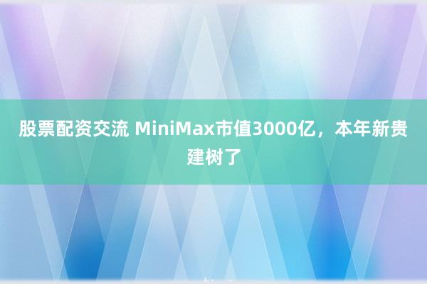 股票配资交流 MiniMax市值3000亿，本年新贵建树了