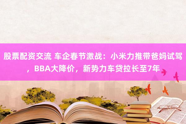 股票配资交流 车企春节激战：小米力推带爸妈试驾，BBA大降价，新势力车贷拉长至7年