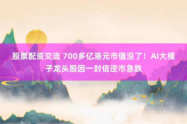 股票配资交流 700多亿港元市值没了！AI大模子龙头股因一封信逆市急跌