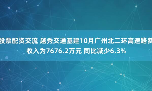股票配资交流 越秀交通基建10月广州北二环高速路费收入为7676.2万元 同比减少6.3%