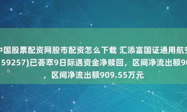 中国股票配资网股市配资怎么下载 汇添富国证通用航空产业ETF(159257)已荟萃9日际遇资金净赎回，区间净流出额909.55万元