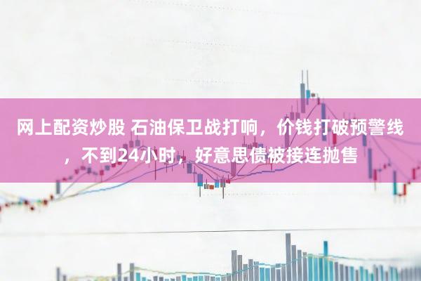 网上配资炒股 石油保卫战打响，价钱打破预警线，不到24小时，好意思债被接连抛售