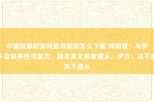 中国股票配资网股市配资怎么下载 特朗普：与伊朗不会竣事任何契约，除非其无条款遵从！伊方：决不遵从