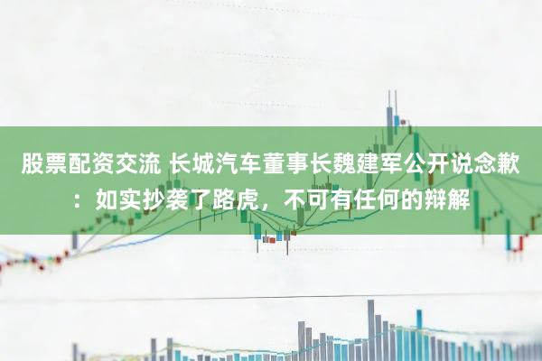 股票配资交流 长城汽车董事长魏建军公开说念歉：如实抄袭了路虎，不可有任何的辩解