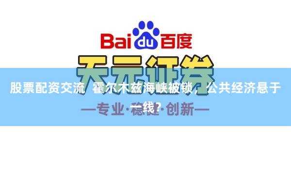 股票配资交流  霍尔木兹海峡被锁，公共经济悬于一线？