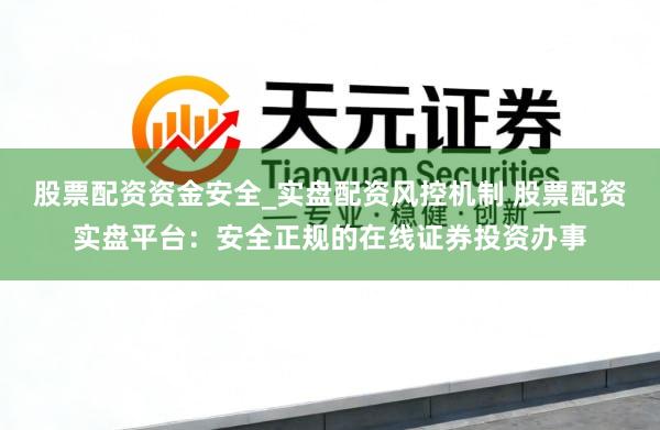 股票配资资金安全_实盘配资风控机制 股票配资实盘平台：安全正规的在线证券投资办事