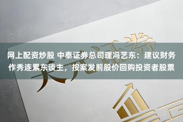网上配资炒股 中泰证券总司理冯艺东：建议财务作秀连累东谈主，按案发前股价回购投资者股票