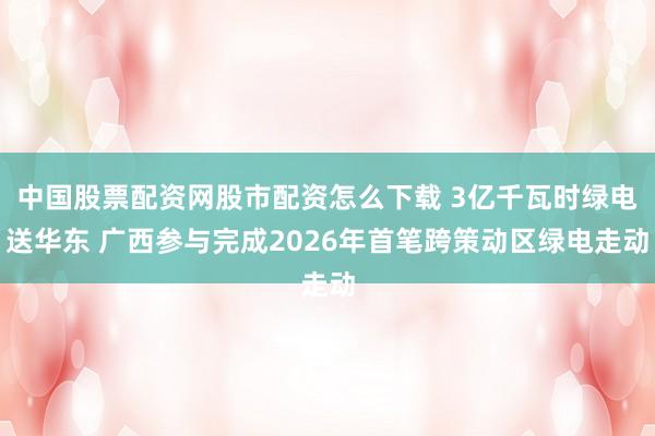 中国股票配资网股市配资怎么下载 3亿千瓦时绿电送华东 广西参与完成2026年首笔跨策动区绿电走动