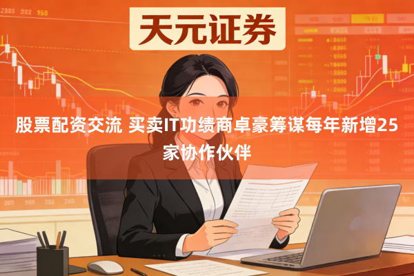 股票配资交流 买卖IT功绩商卓豪筹谋每年新增25家协作伙伴