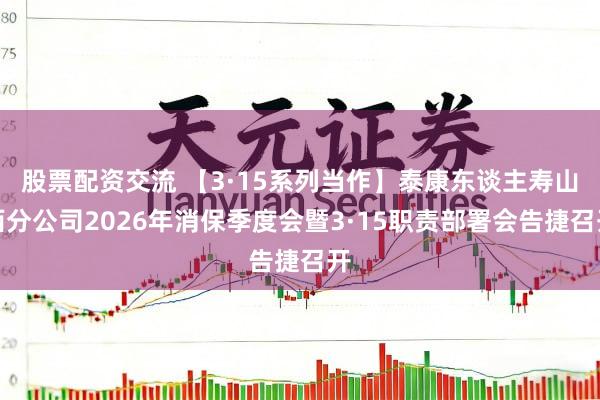 股票配资交流 【3·15系列当作】泰康东谈主寿山西分公司2026年消保季度会暨3·15职责部署会告捷召开