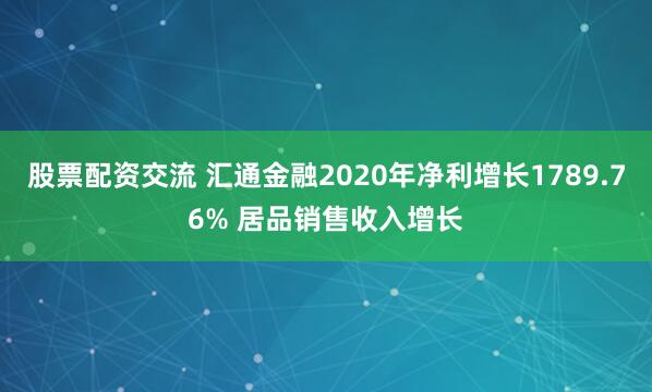 股票配资交流 汇通金融2020年净利增长1789.76% 居品销售收入增长