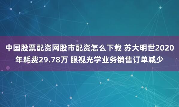 中国股票配资网股市配资怎么下载 苏大明世2020年耗费29.78万 眼视光学业务销售订单减少