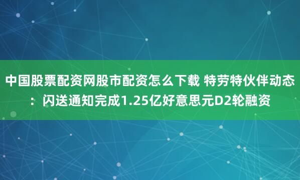 中国股票配资网股市配资怎么下载 特劳特伙伴动态：闪送通知完成1.25亿好意思元D2轮融资