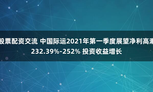 股票配资交流 中国际运2021年第一季度展望净利高潮232.39%-252% 投资收益增长