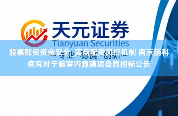 股票配资资金安全_实盘配资风控机制 南京脑科病院对于脑室内窥镜项盘算招标公告