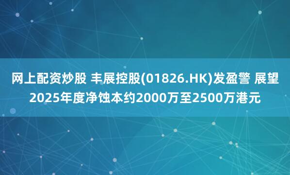 网上配资炒股 丰展控股(01826.HK)发盈警 展望2025年度净蚀本约2000万至2500万港元