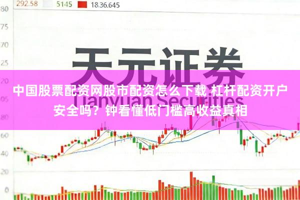中国股票配资网股市配资怎么下载 杠杆配资开户安全吗?钟看懂低门槛高收益真相