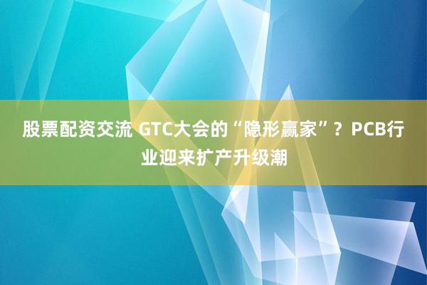 股票配资交流 GTC大会的“隐形赢家”?PCB行业迎来扩产升级潮
