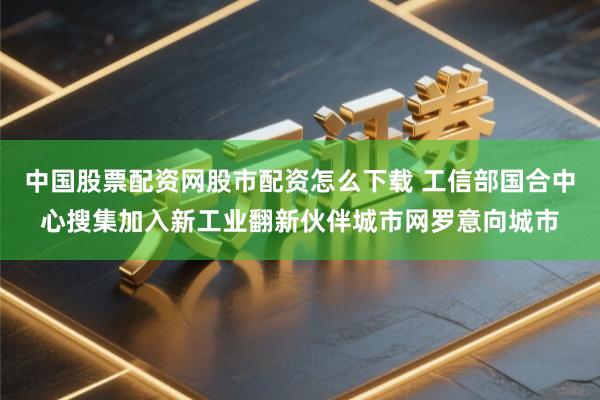 中国股票配资网股市配资怎么下载 工信部国合中心搜集加入新工业翻新伙伴城市网罗意向城市