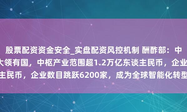 股票配资资金安全_实盘配资风控机制 酬酢部:中国已是全球AI专利最大领有国,中枢产业范围超1.2万亿东谈主民币,企业数目跳跃6200家,成为全球智能化转型的迫切引擎