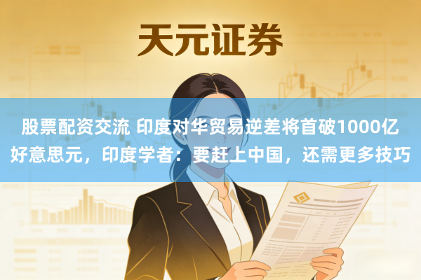 股票配资交流 印度对华贸易逆差将首破1000亿好意思元,印度学者:要赶上中国,还需更多技巧