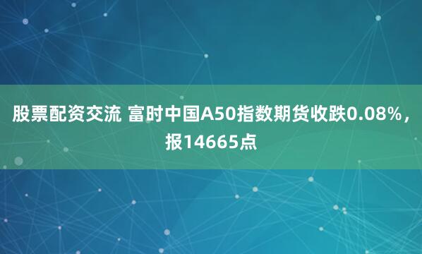 股票配资交流 富时中国A50指数期货收跌0.08%，报14665点