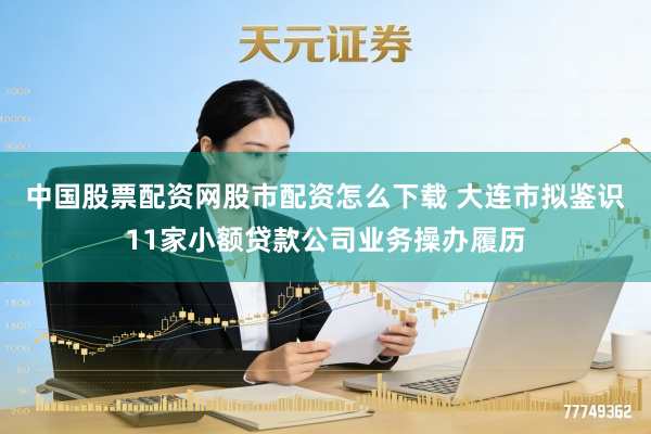 中国股票配资网股市配资怎么下载 大连市拟鉴识11家小额贷款公司业务操办履历