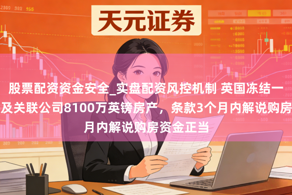 股票配资资金安全_实盘配资风控机制 英国冻结一中国公民及关联公司8100万英镑房产,条款3个月内解说购房资金正当