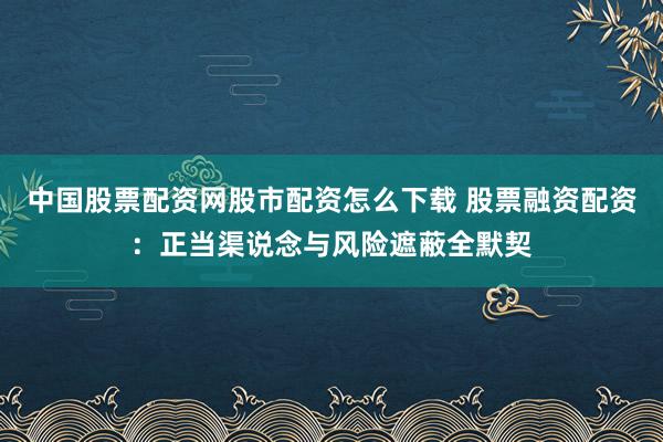 中国股票配资网股市配资怎么下载 股票融资配资：正当渠说念与风险遮蔽全默契